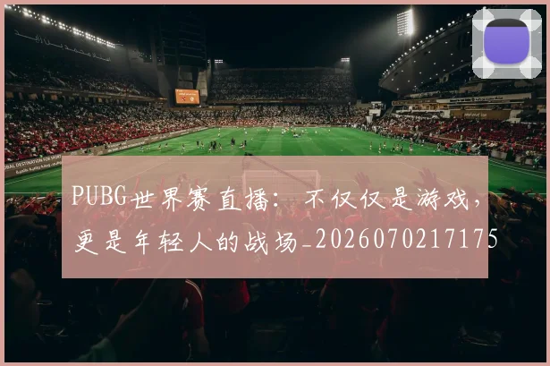 PUBG世界赛直播：不仅仅是游戏，更是年轻人的战场_20260702171759