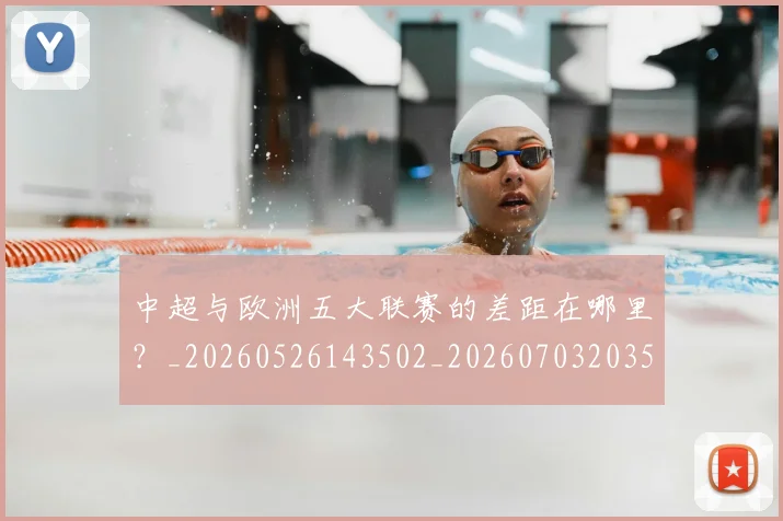 中超与欧洲五大联赛的差距在哪里？_20260526143502_20260703203529