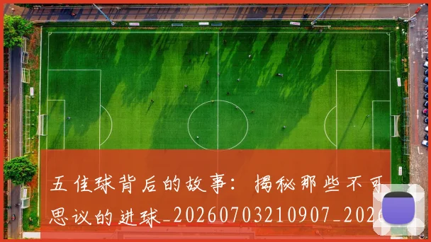 五佳球背后的故事：揭秘那些不可思议的进球_20260703210907_20260716193016