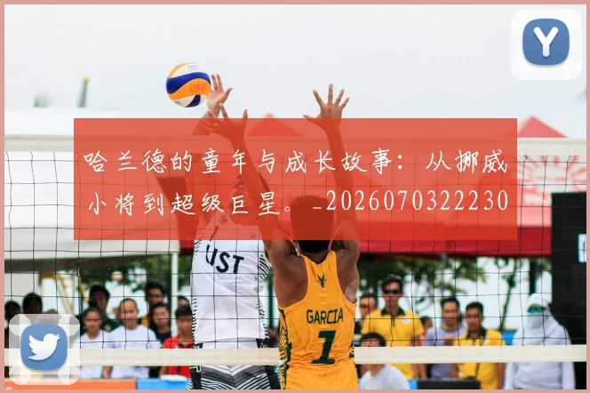 哈兰德的童年与成长故事:从挪威小将到超级巨星。_20260703222306
