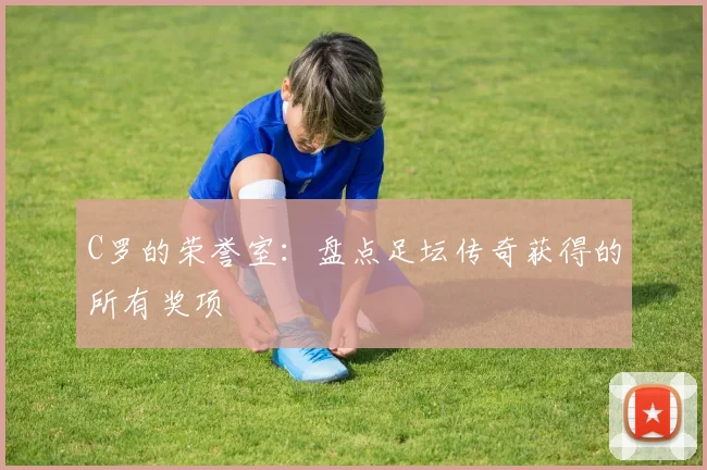 C罗的荣誉室：盘点足坛传奇获得的所有奖项