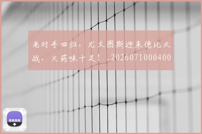 老对手回归,尤文图斯迎来德比大战,火药味十足!_20260710004000