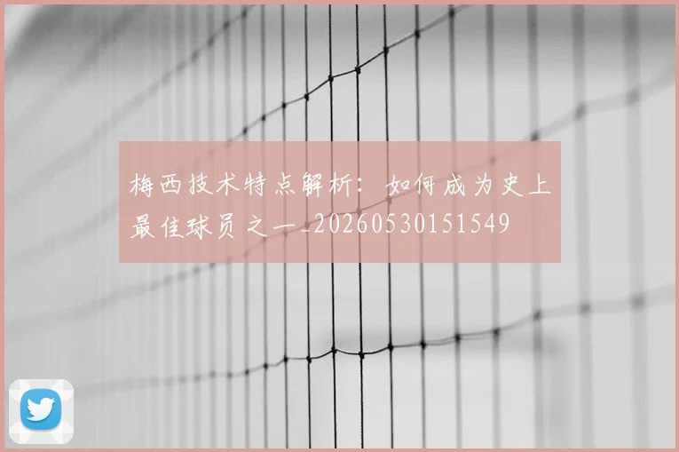 梅西技术特点解析:如何成为史上最佳球员之一_20260530151549