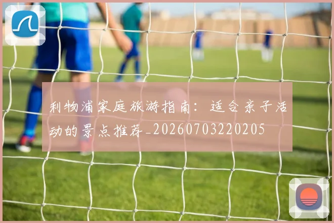 利物浦家庭旅游指南：适合亲子活动的景点推荐_20260703220205
