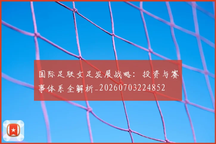 国际足联女足发展战略：投资与赛事体系全解析_20260703224852