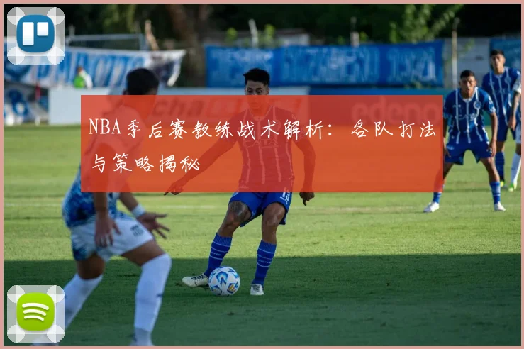 NBA季后赛教练战术解析：各队打法与策略揭秘