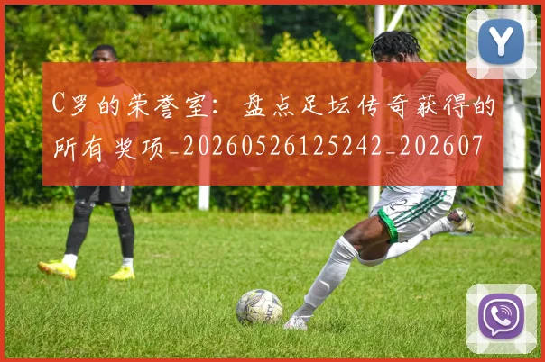 C罗的荣誉室：盘点足坛传奇获得的所有奖项_20260526125242_20260701213740