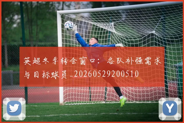 英超冬季转会窗口：各队补强需求与目标球员_20260529200510