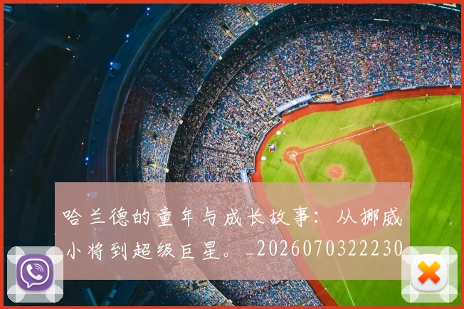 哈兰德的童年与成长故事:从挪威小将到超级巨星。_20260703222306