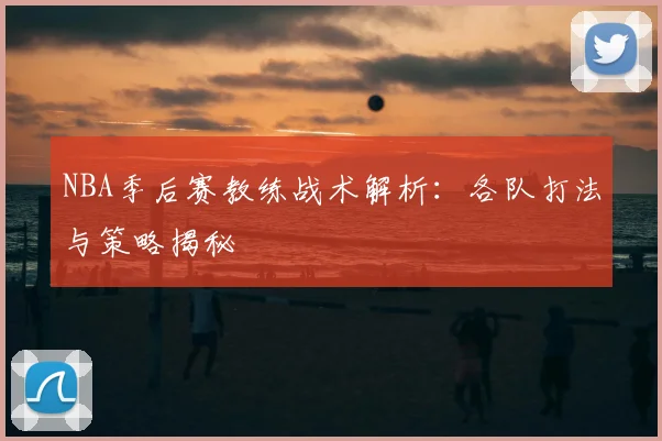 NBA季后赛教练战术解析:各队打法与策略揭秘