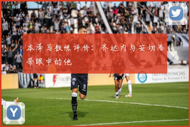 本泽马教练评价：齐达内与安切洛蒂眼中的他