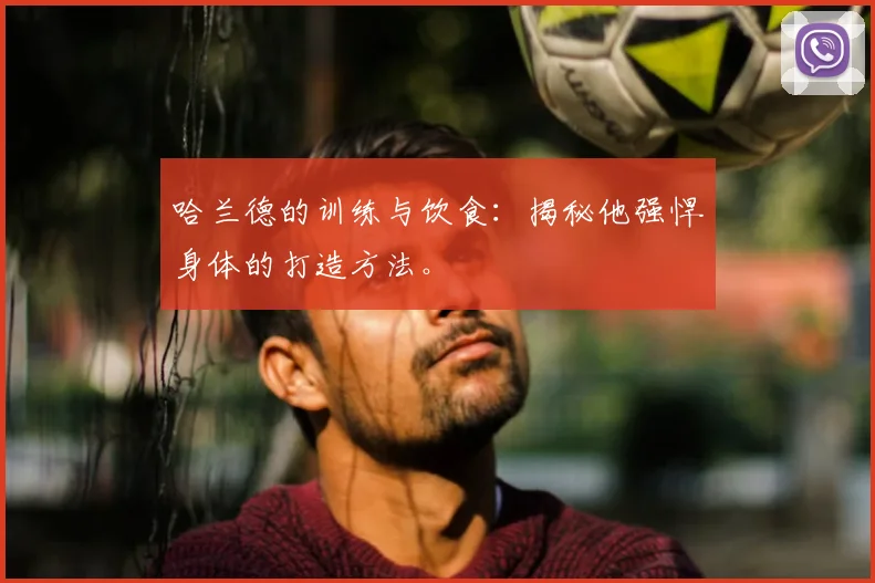 哈兰德的训练与饮食:揭秘他强悍身体的打造方法。