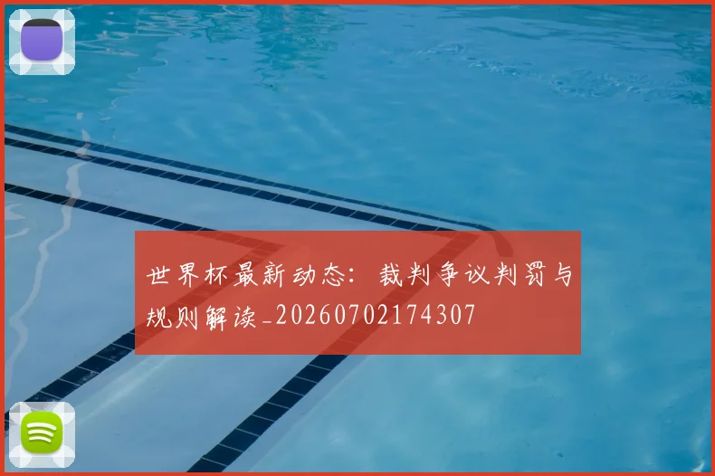 世界杯最新动态：裁判争议判罚与规则解读_20260702174307