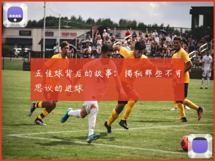 五佳球背后的故事：揭秘那些不可思议的进球