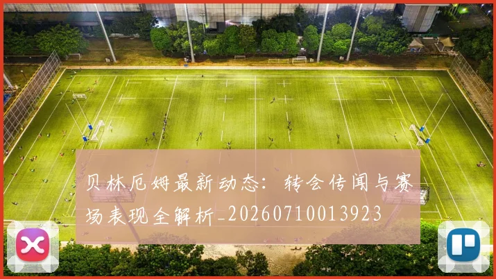 贝林厄姆最新动态：转会传闻与赛场表现全解析_20260710013923