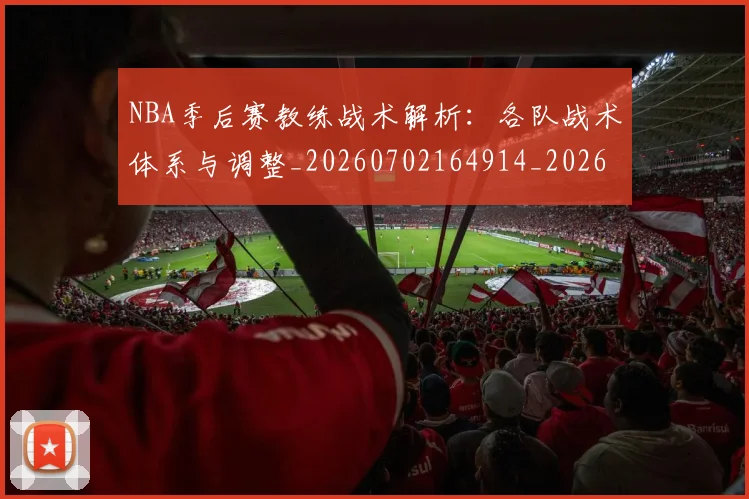 NBA季后赛教练战术解析：各队战术体系与调整_20260702164914_20260714211600
