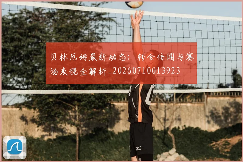 贝林厄姆最新动态:转会传闻与赛场表现全解析_20260710013923
