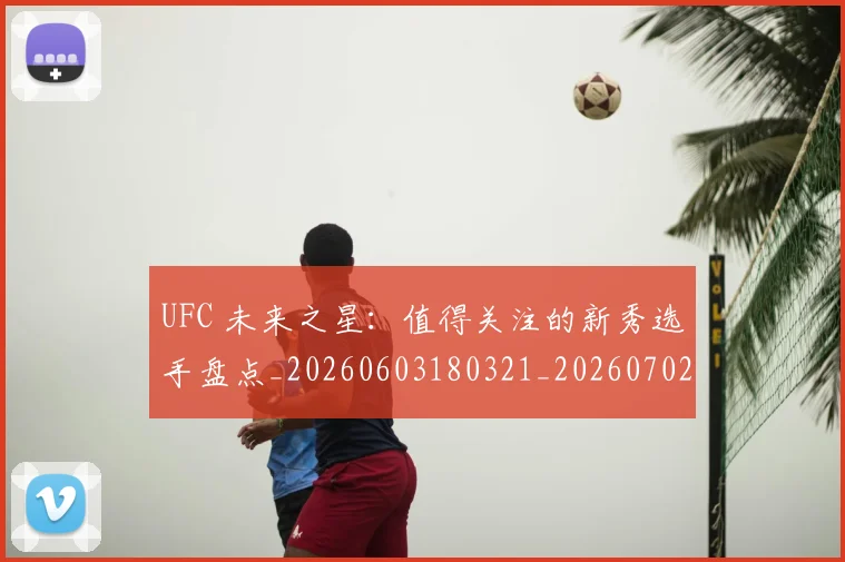 UFC 未来之星：值得关注的新秀选手盘点_20260603180321_20260702172227_20260714215634