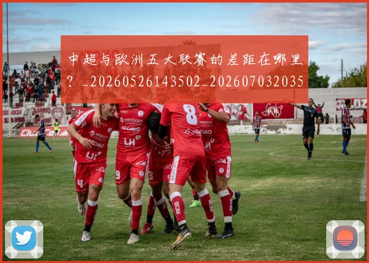 中超与欧洲五大联赛的差距在哪里？_20260526143502_20260703203529