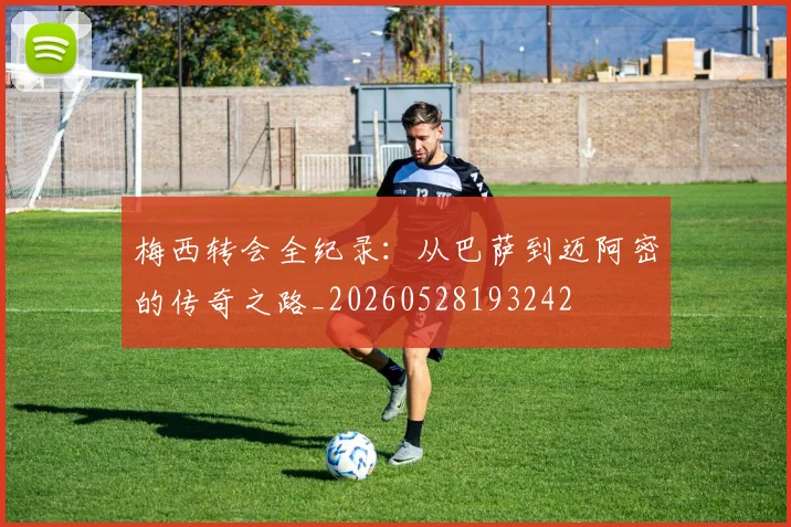 梅西转会全纪录：从巴萨到迈阿密的传奇之路_20260528193242