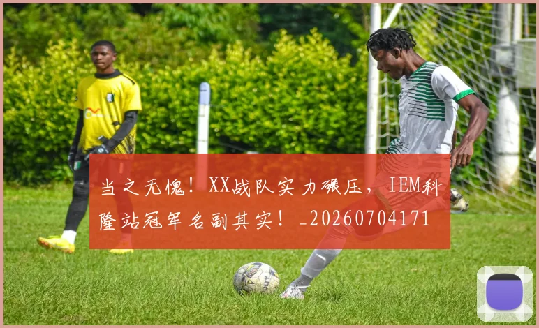 当之无愧!XX战队实力碾压,IEM科隆站冠军名副其实!_20260704171927_20260722155435