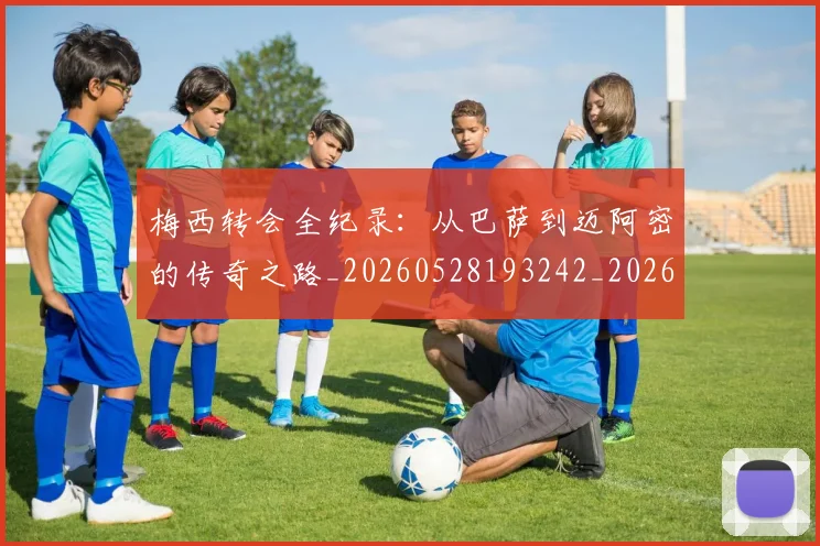 梅西转会全纪录:从巴萨到迈阿密的传奇之路_20260528193242_20260708190142_20260731182714