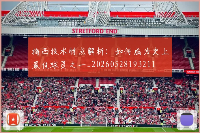 梅西技术特点解析:如何成为史上最佳球员之一_20260528193211