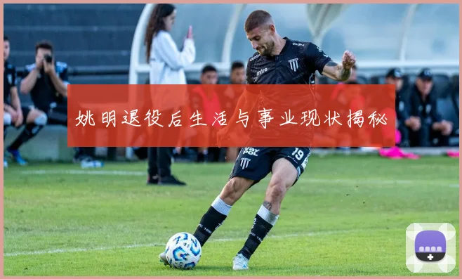 姚明退役后生活与事业现状揭秘