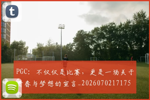 PGC：不仅仅是比赛，更是一场关于青春与梦想的宣言_20260702171758