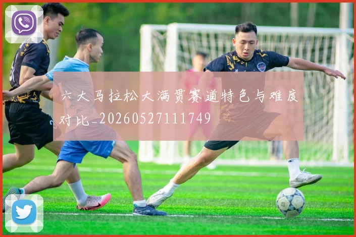 六大马拉松大满贯赛道特色与难度对比_20260527111749