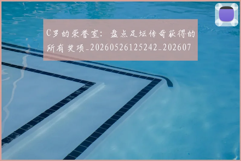 C罗的荣誉室：盘点足坛传奇获得的所有奖项_20260526125242_20260701213740