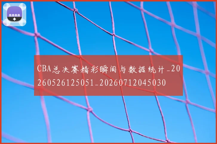 CBA总决赛精彩瞬间与数据统计_20260526125051_20260712045030
