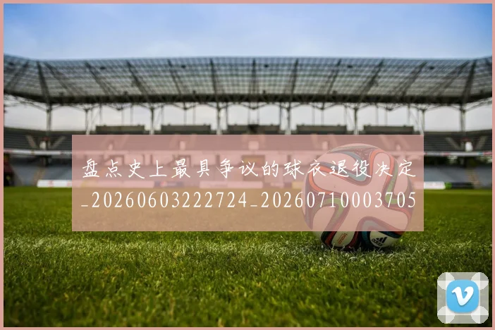 盘点史上最具争议的球衣退役决定_20260603222724_20260710003705