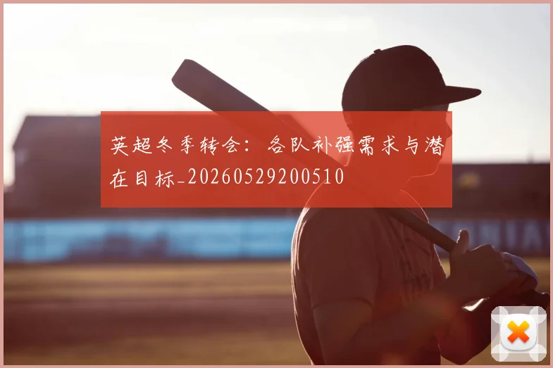 英超冬季转会:各队补强需求与潜在目标_20260529200510