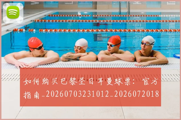 如何购买巴黎圣日耳曼球票:官方指南_20260703231012_20260720183940