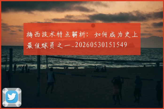 梅西技术特点解析:如何成为史上最佳球员之一_20260530151549