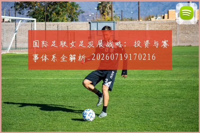 国际足联女足发展战略:投资与赛事体系全解析_20260719170216