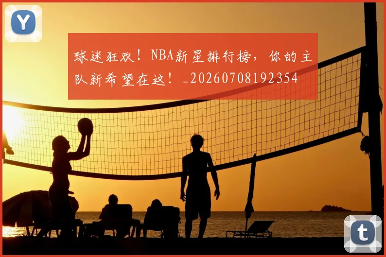 球迷狂欢!NBA新星排行榜,你的主队新希望在这!_20260708192354