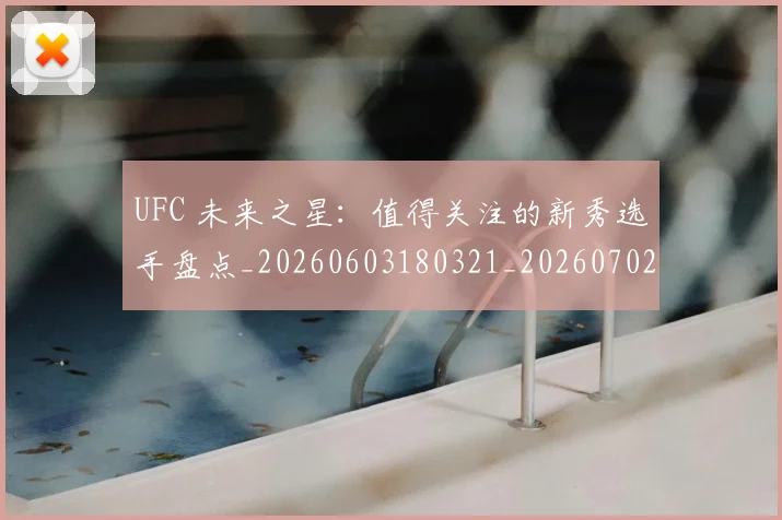 UFC 未来之星:值得关注的新秀选手盘点_20260603180321_20260702172227_20260714215634