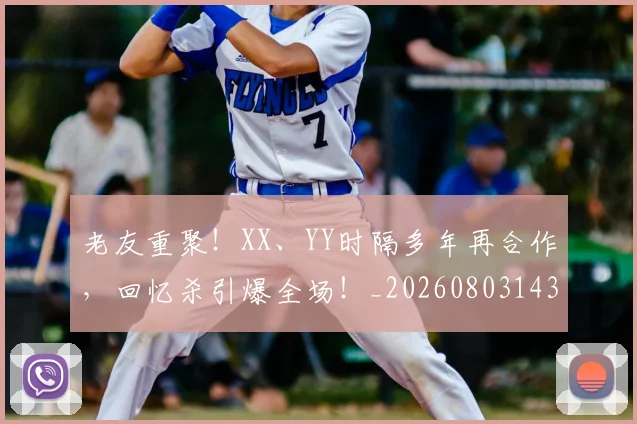 老友重聚!XX、YY时隔多年再合作,回忆杀引爆全场!_20260803143707