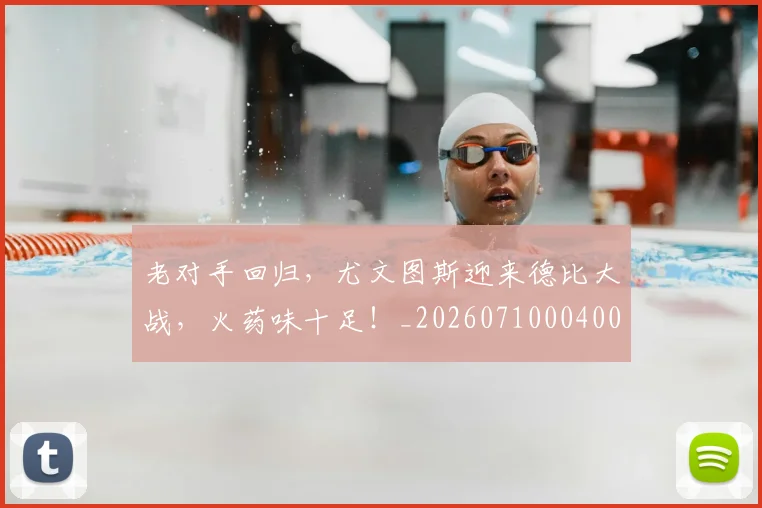 老对手回归,尤文图斯迎来德比大战,火药味十足!_20260710004000