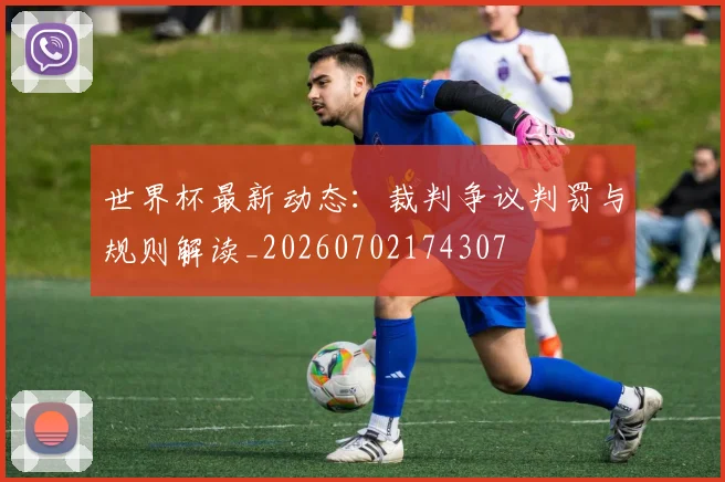 世界杯最新动态:裁判争议判罚与规则解读_20260702174307