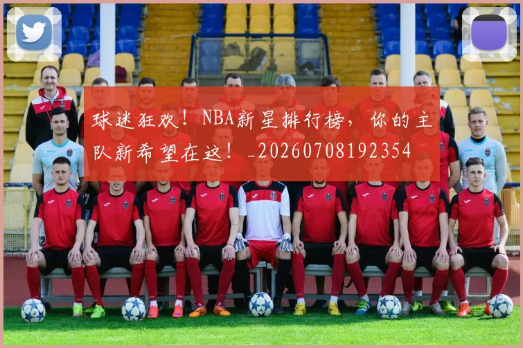 球迷狂欢!NBA新星排行榜,你的主队新希望在这!_20260708192354
