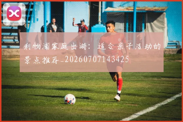 利物浦家庭出游：适合亲子活动的景点推荐_20260707143425