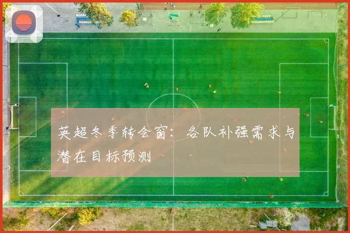 英超冬季转会窗：各队补强需求与潜在目标预测