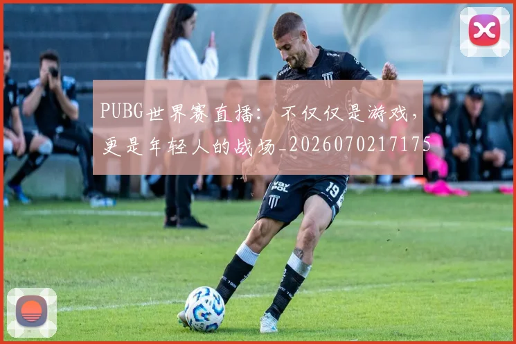 PUBG世界赛直播：不仅仅是游戏，更是年轻人的战场_20260702171759