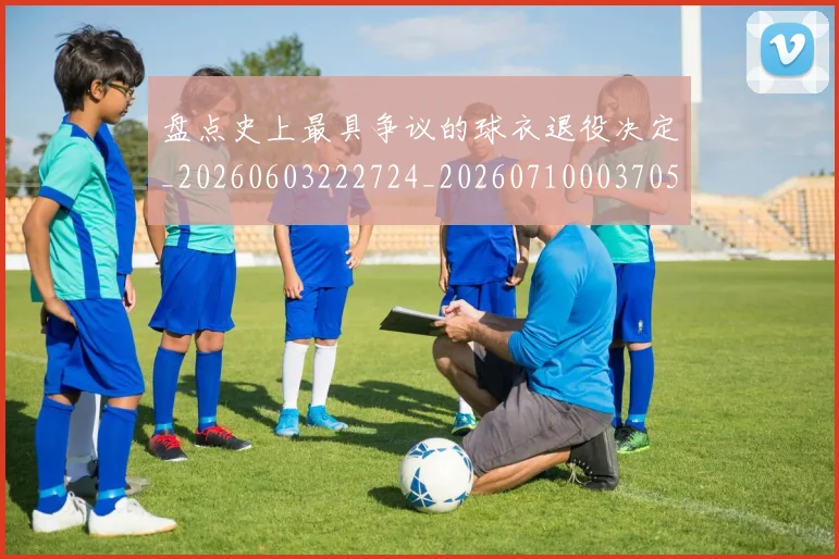 盘点史上最具争议的球衣退役决定_20260603222724_20260710003705