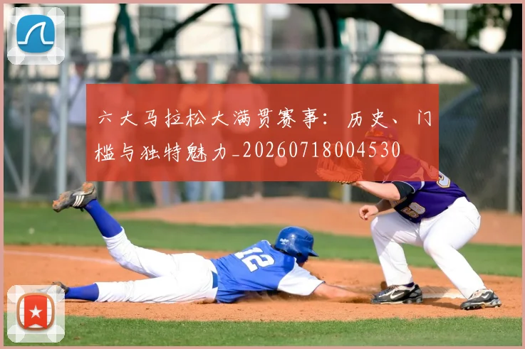 六大马拉松大满贯赛事：历史、门槛与独特魅力_20260718004530