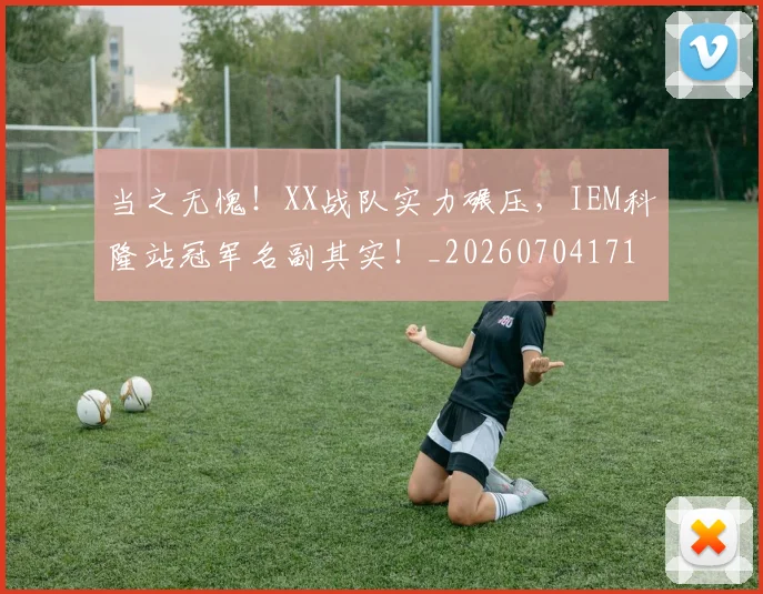 当之无愧!XX战队实力碾压,IEM科隆站冠军名副其实!_20260704171927_20260722155435