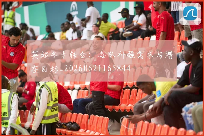 英超冬季转会：各队补强需求与潜在目标_20260621165844
